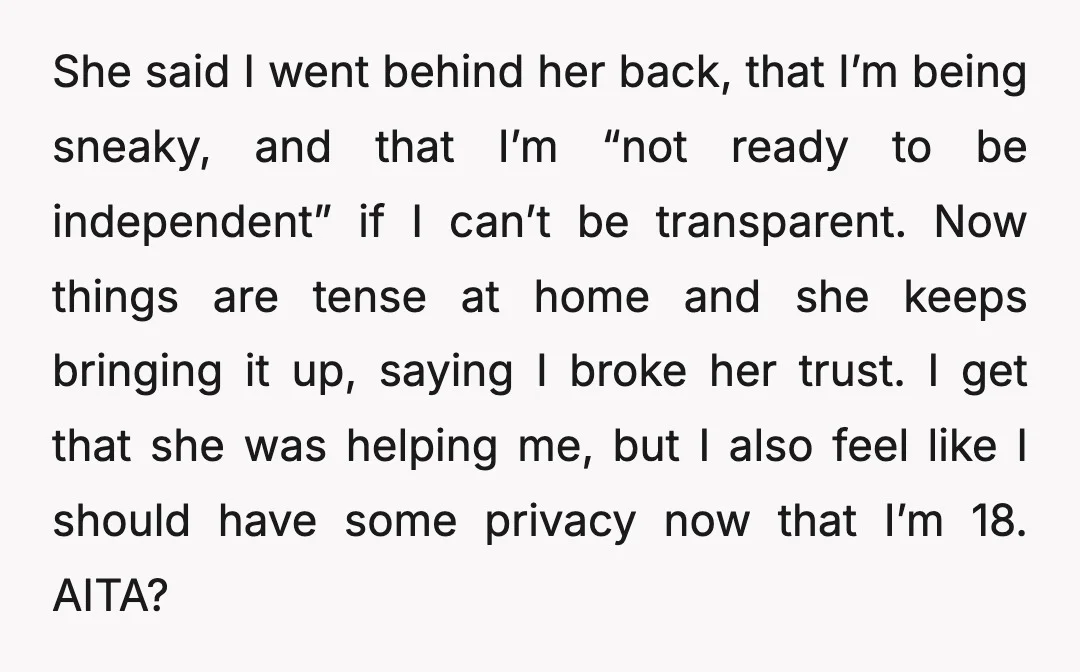 She said I went behind her back, that I’m being sneaky, and that I’m “not ready to be independent” if I can’t be transparent. Now things are tense at home...