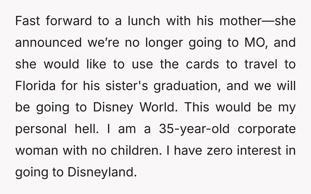 Fast forward to a lunch with his mother—she announced we’re no longer going to MO, and she would like to use the cards to travel to Florida for his sister's...