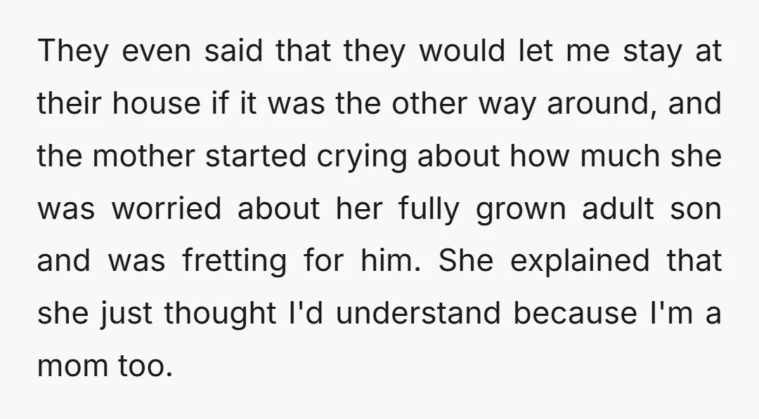 They even said that they would let me stay at their house if it was the other way around, and the mother started crying about how much she was worried...