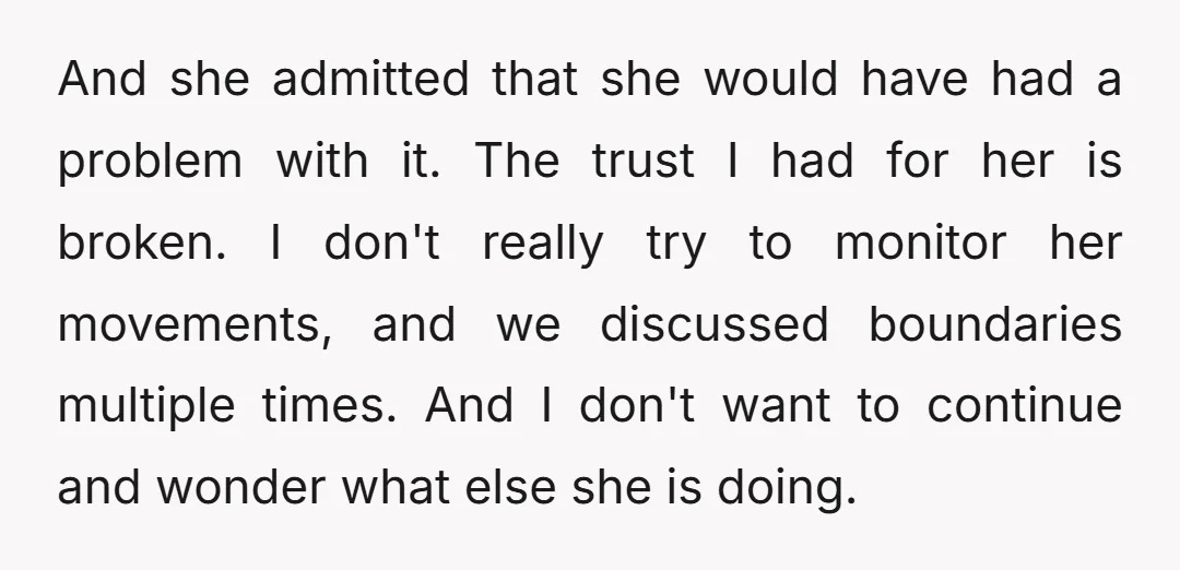 And she admitted that she would have had a problem with it. The trust I had for her is broken. I don't really try to monitor her movements, and we...