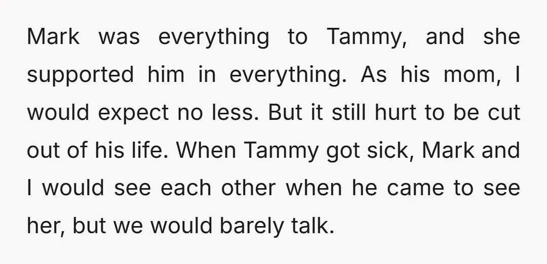 Mark was everything to Tammy, and she supported him in everything. As his mom, I would expect no less. But it still hurt to be cut out of his life....