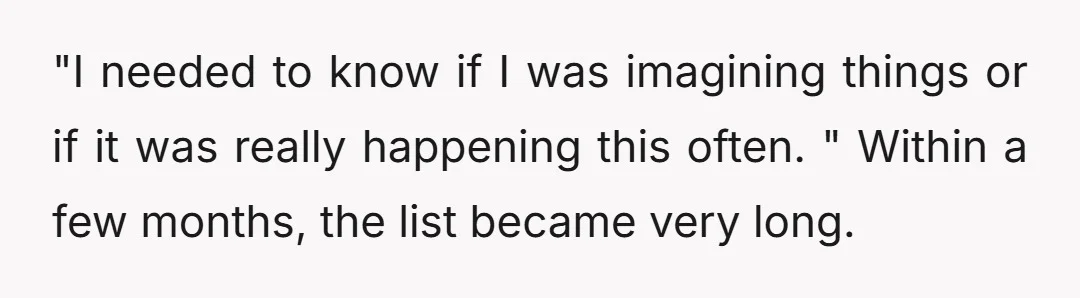 "I needed to know if I was imagining things or if it was really happening this often. " Within a few months, the list became very long.