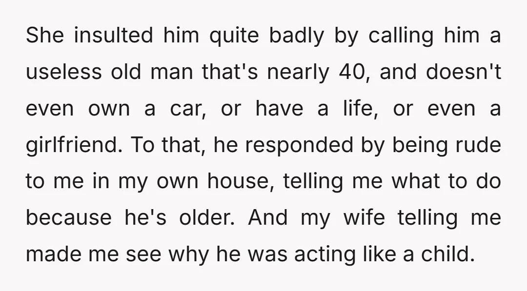 She insulted him quite badly by calling him a useless old man that's nearly 40, and doesn't even own a car, or have a life, or even a girlfriend. To...