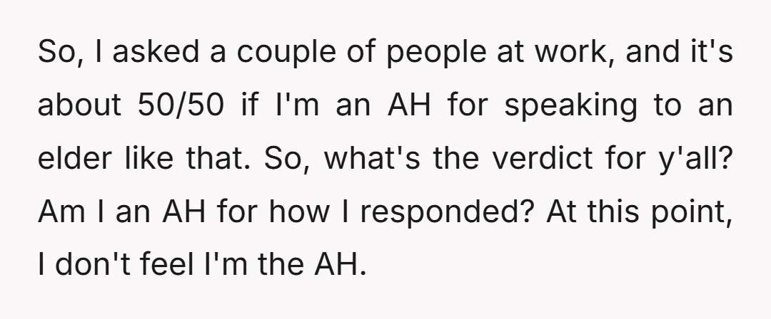 So, I asked a couple of people at work, and it's about 50/50 if I'm an AH for speaking to an elder like that. So, what's the verdict for y'all?...
