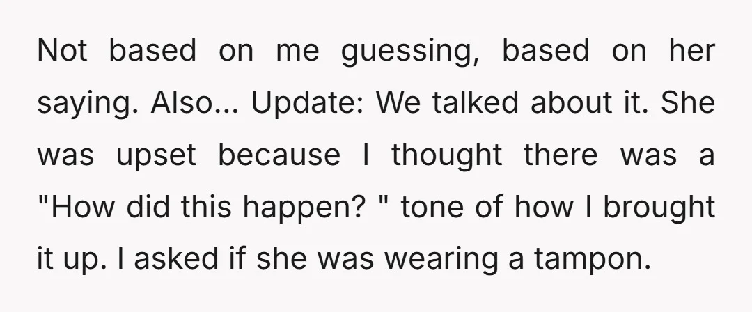 Not based on me guessing, based on her saying. Also... Update: We talked about it. She was upset because I thought there was a "How did this happen? " tone...