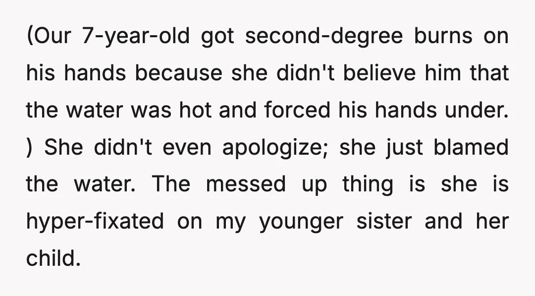 (Our 7-year-old got second-degree burns on his hands because she didn't believe him that the water was hot and forced his hands under. ) She didn't even apologize; she just...