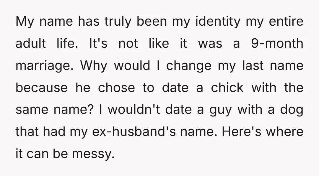 My name has truly been my identity my entire adult life. It's not like it was a 9-month marriage. Why would I change my last name because he chose to...
