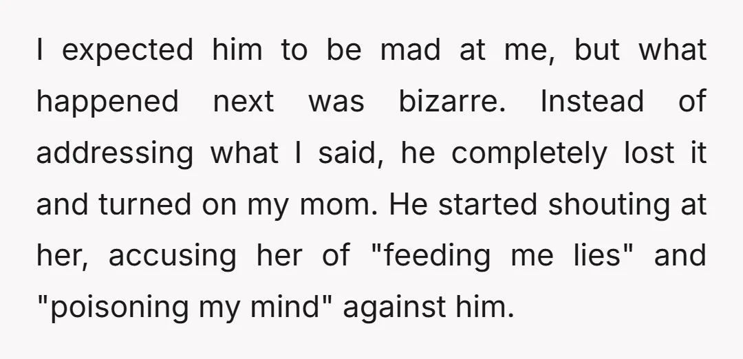 I expected him to be mad at me, but what happened next was bizarre. Instead of addressing what I said, he completely lost it and turned on my mom. He...