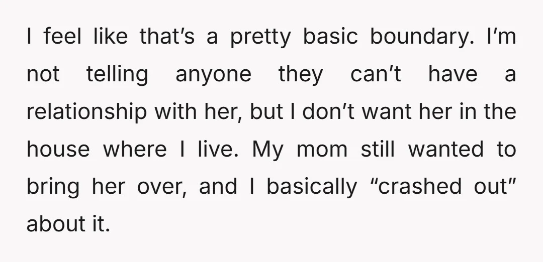 I feel like that’s a pretty basic boundary. I’m not telling anyone they can’t have a relationship with her, but I don’t want her in the house where I live....