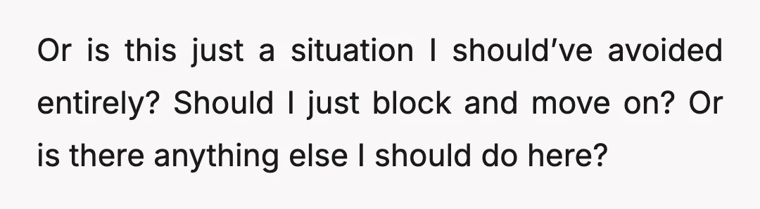 Or is this just a situation I should’ve avoided entirely? Should I just block and move on? Or is there anything else I should do here?