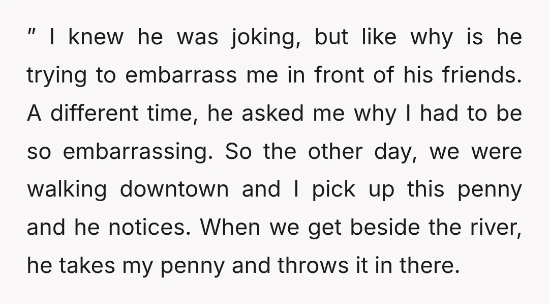 ” I knew he was joking, but like why is he trying to embarrass me in front of his friends. A different time, he asked me why I had to...