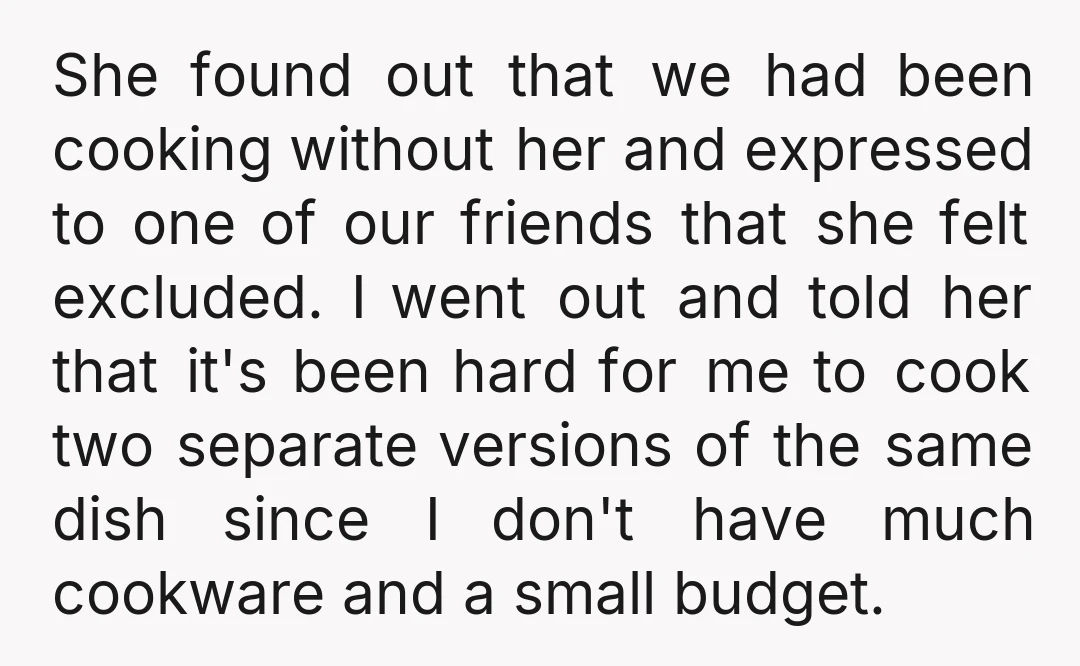 She found out that we had been cooking without her and expressed to one of our friends that she felt excluded. I went out and told her that it's been...