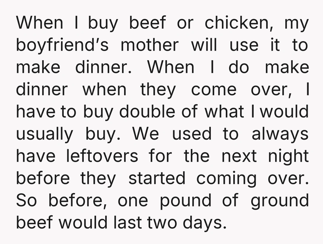 When I buy beef or chicken, my boyfriend’s mother will use it to make dinner. When I do make dinner when they come over, I have to buy double of...