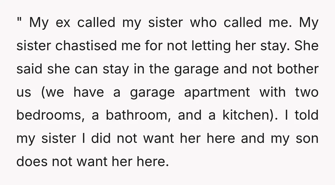 " My ex called my sister who called me. My sister chastised me for not letting her stay. She said she can stay in the garage and not bother us...