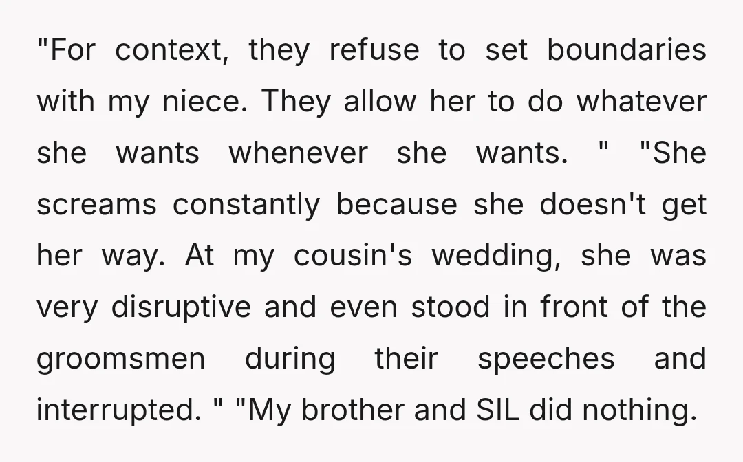 "For context, they refuse to set boundaries with my niece. They allow her to do whatever she wants whenever she wants. " "She screams constantly because she doesn't get her...