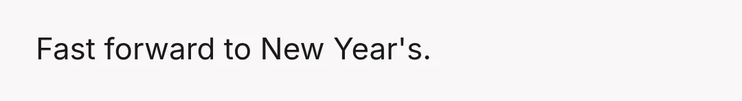 Fast forward to New Year's.