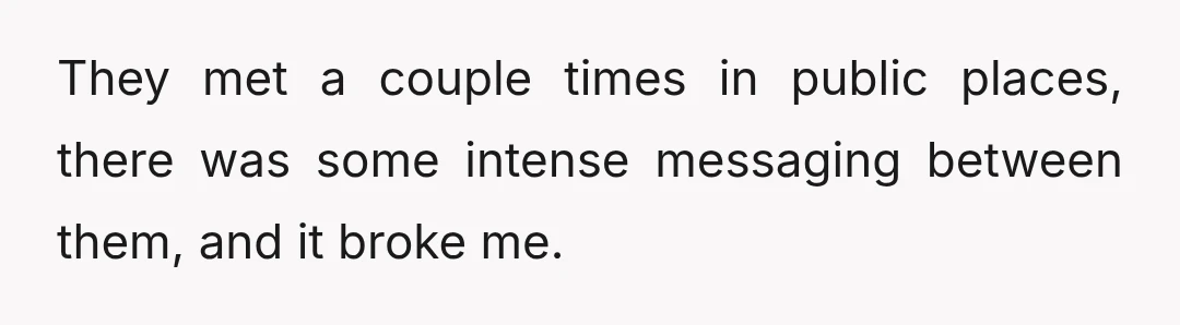 They met a couple times in public places, there was some intense messaging between them, and it broke me.