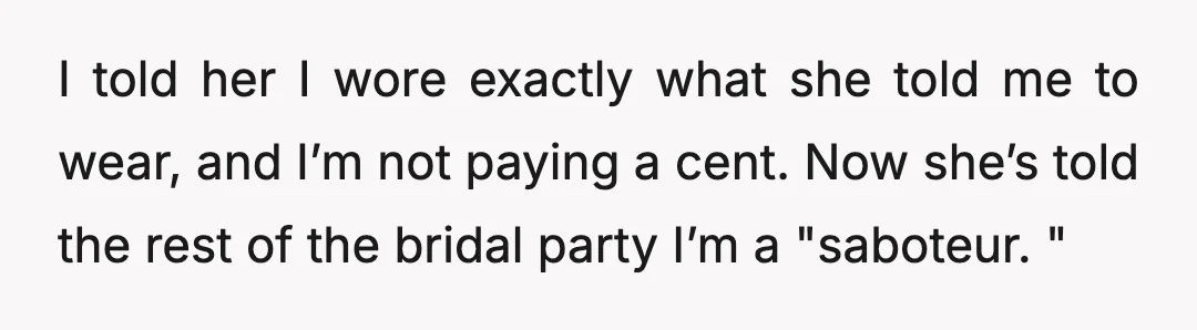 I told her I wore exactly what she told me to wear, and I’m not paying a cent. Now she’s told the rest of the bridal party I’m a "saboteur....