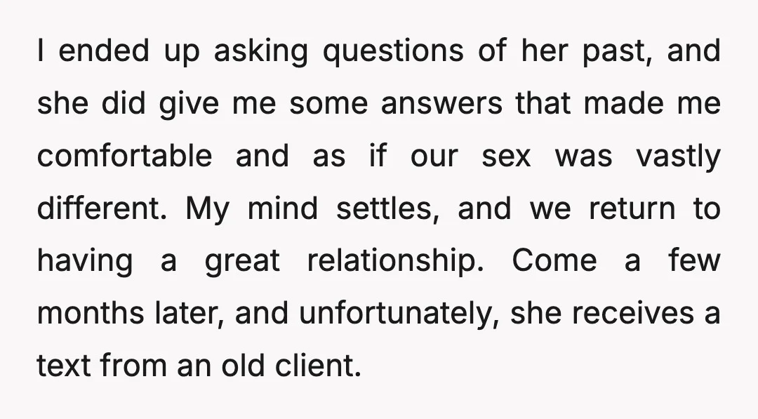 I ended up asking questions of her past, and she did give me some answers that made me comfortable and as if our sex was vastly different. My mind settles,...
