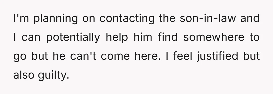 I'm planning on contacting the son-in-law and I can potentially help him find somewhere to go but he can't come here. I feel justified but also guilty.