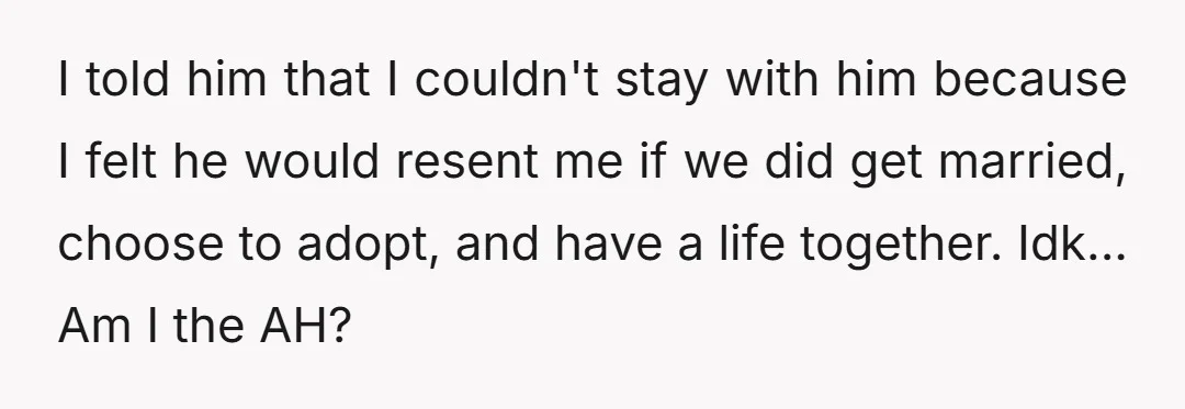 I told him that I couldn't stay with him because I felt he would resent me if we did get married, choose to adopt, and have a life together. Idk......