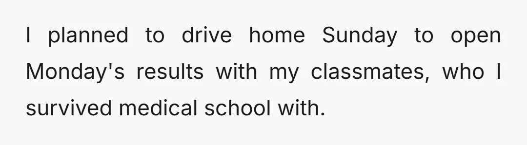 I planned to drive home Sunday to open Monday's results with my classmates, who I survived medical school with.