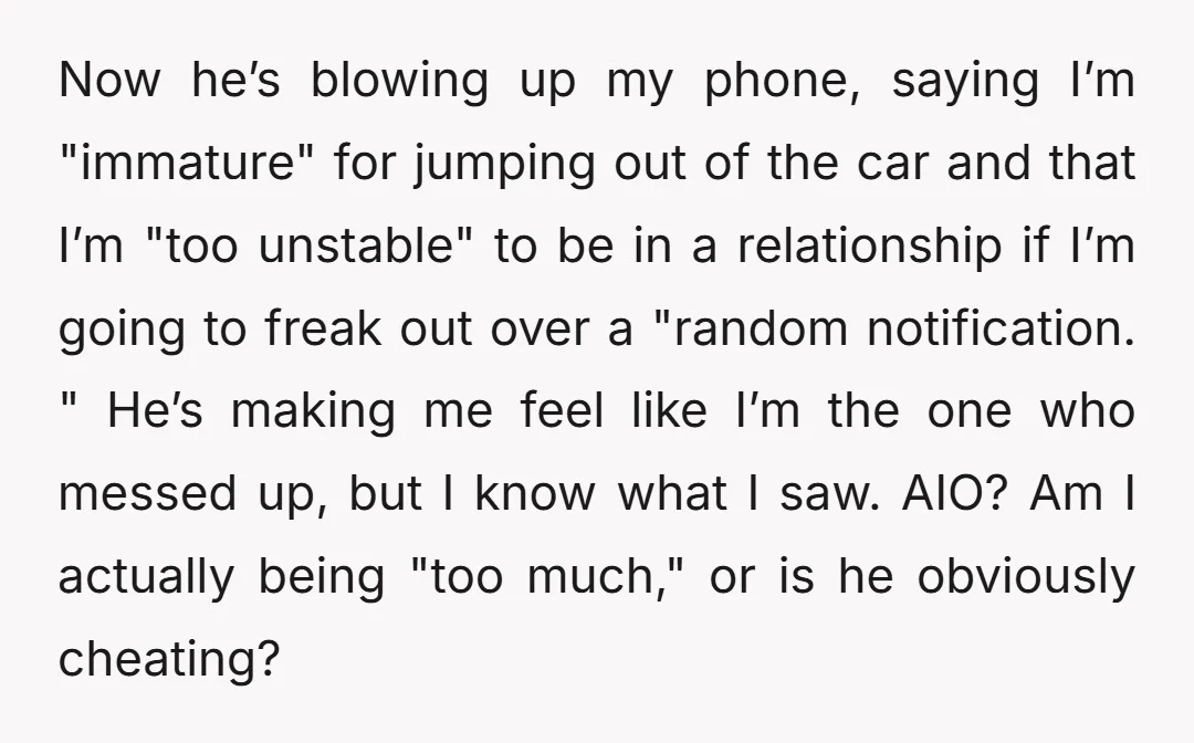 Now he’s blowing up my phone, saying I’m "immature" for jumping out of the car and that I’m "too unstable" to be in a relationship if I’m going to freak...