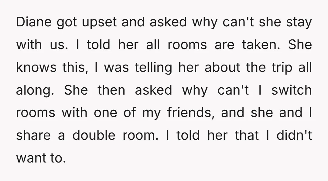 Diane got upset and asked why can't she stay with us. I told her all rooms are taken. She knows this, I was telling her about the trip all along....