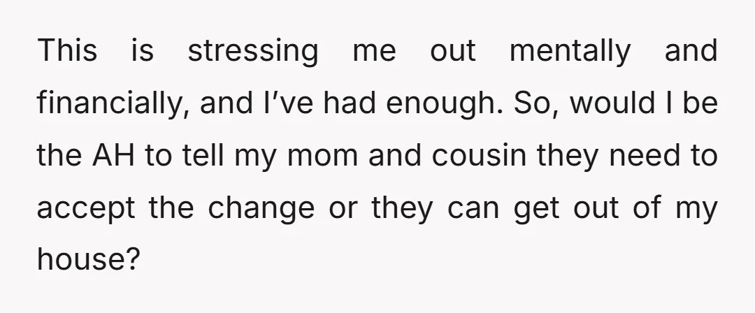This is stressing me out mentally and financially, and I’ve had enough. So, would I be the AH to tell my mom and cousin they need to accept the change...
