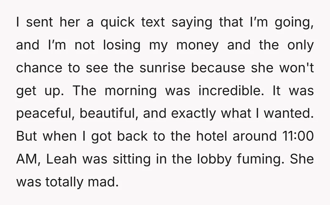 I sent her a quick text saying that I’m going, and I’m not losing my money and the only chance to see the sunrise because she won't get up. The...