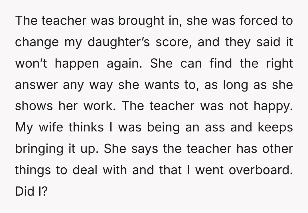 The teacher was brought in, she was forced to change my daughter’s score, and they said it won’t happen again. She can find the right answer any way she wants...