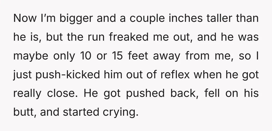 Now I’m bigger and a couple inches taller than he is, but the run freaked me out, and he was maybe only 10 or 15 feet away from me, so...