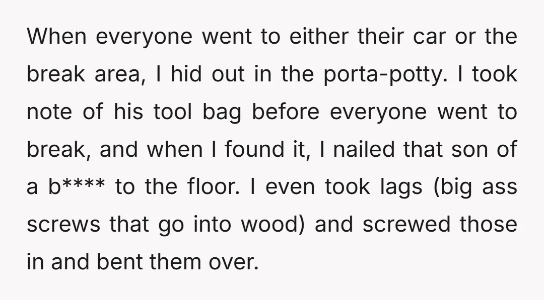When everyone went to either their car or the break area, I hid out in the porta-potty. I took note of his tool bag before everyone went to break, and...