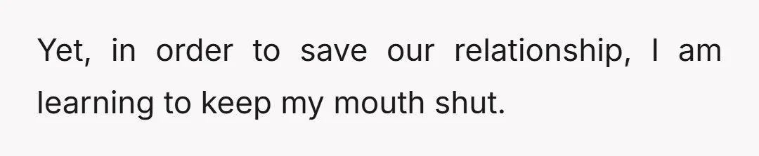 Yet, in order to save our relationship, I am learning to keep my mouth shut.