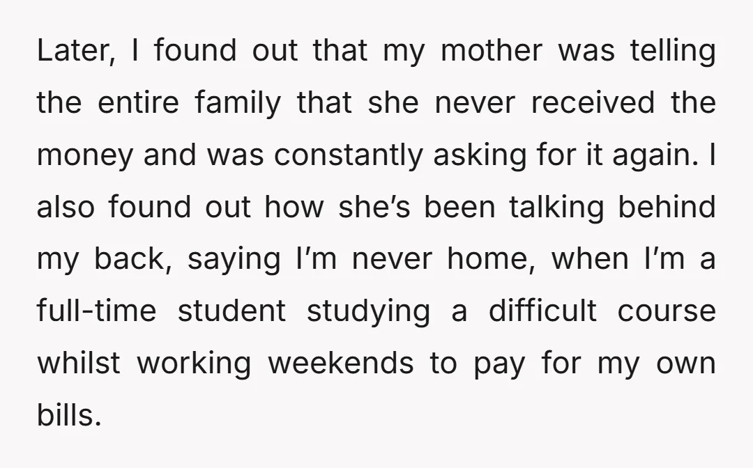 Later, I found out that my mother was telling the entire family that she never received the money and was constantly asking for it again. I also found out how...