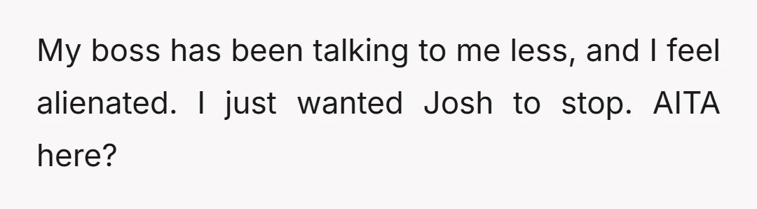 My boss has been talking to me less, and I feel alienated. I just wanted Josh to stop. AITA here?