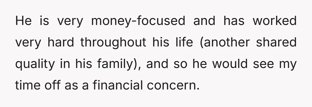 He is very money-focused and has worked very hard throughout his life (another shared quality in his family), and so he would see my time off as a financial concern.