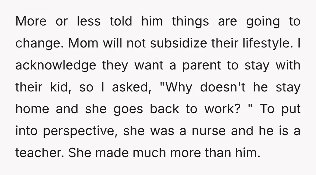 More or less told him things are going to change. Mom will not subsidize their lifestyle. I acknowledge they want a parent to stay with their kid, so I asked,...
