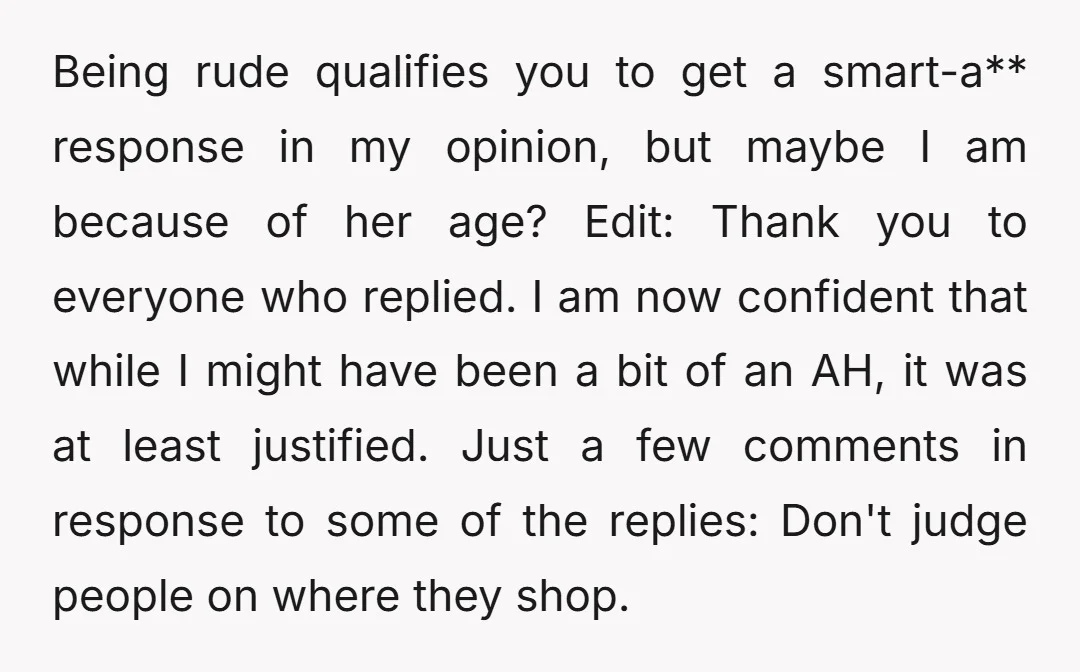 Being rude qualifies you to get a smart-a** response in my opinion, but maybe I am because of her age? Edit: Thank you to everyone who replied. I am now...