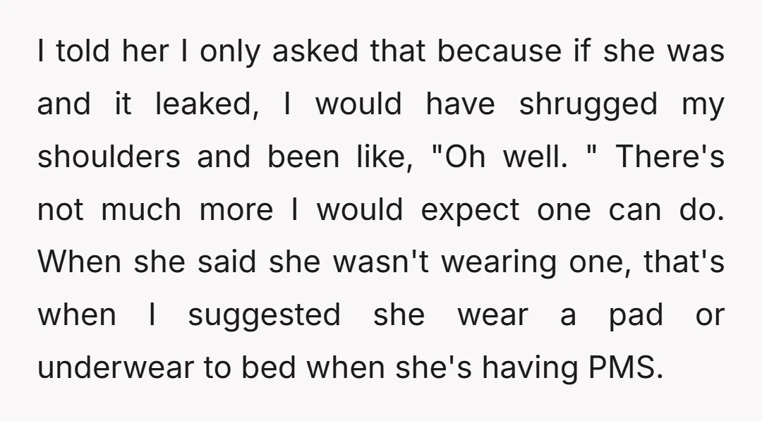 I told her I only asked that because if she was and it leaked, I would have shrugged my shoulders and been like, "Oh well. " There's not much more...