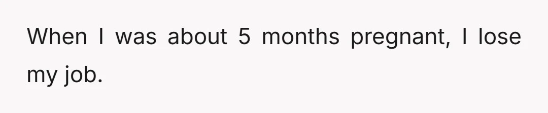 When I was about 5 months pregnant, I lose my job.