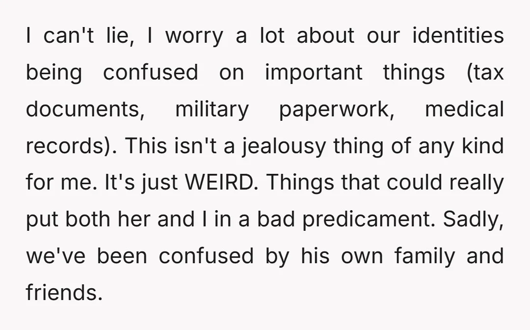 I can't lie, I worry a lot about our identities being confused on important things (tax documents, military paperwork, medical records). This isn't a jealousy thing of any kind for...