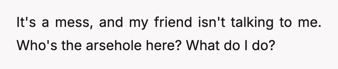 It's a mess, and my friend isn't talking to me. Who's the arsehole here? What do I do?