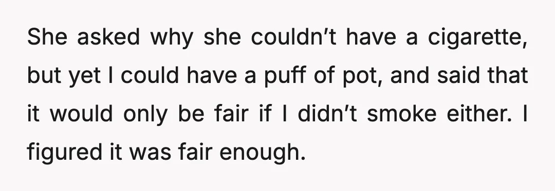 She asked why she couldn’t have a cigarette, but yet I could have a puff of pot, and said that it would only be fair if I didn’t smoke either....