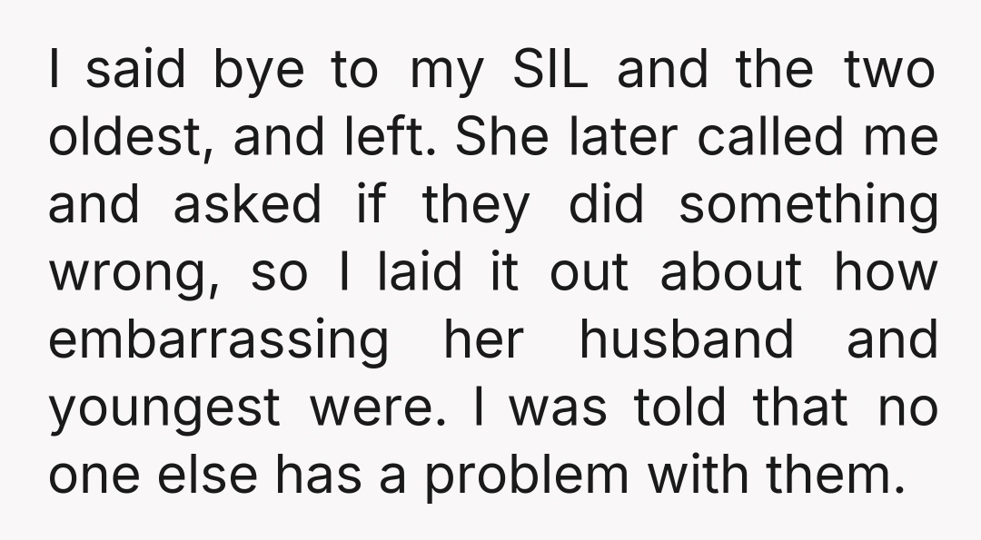 I said bye to my SIL and the two oldest, and left. She later called me and asked if they did something wrong, so I laid it out about how...