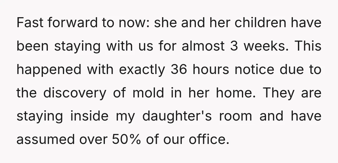 Fast forward to now: she and her children have been staying with us for almost 3 weeks. This happened with exactly 36 hours notice due to the discovery of mold...