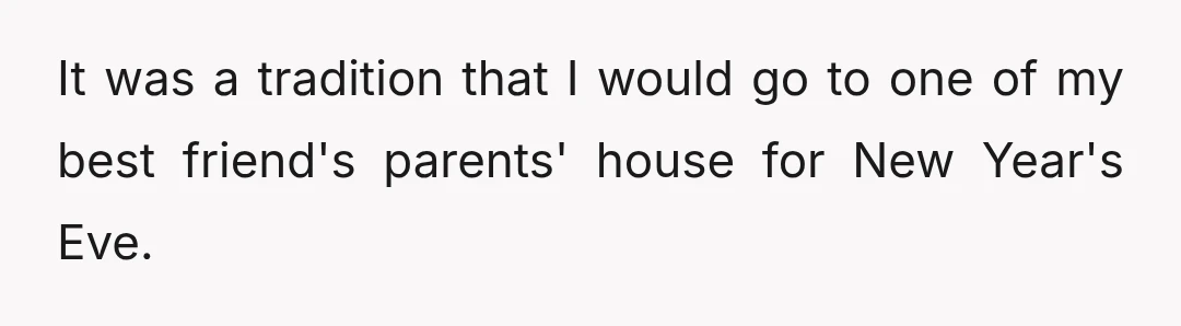 It was a tradition that I would go to one of my best friend's parents' house for New Year's Eve.