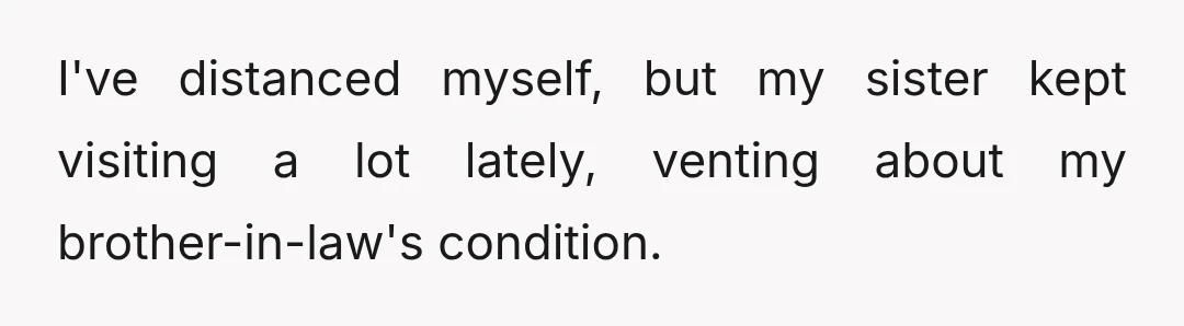I've distanced myself, but my sister kept visiting a lot lately, venting about my brother-in-law's condition.