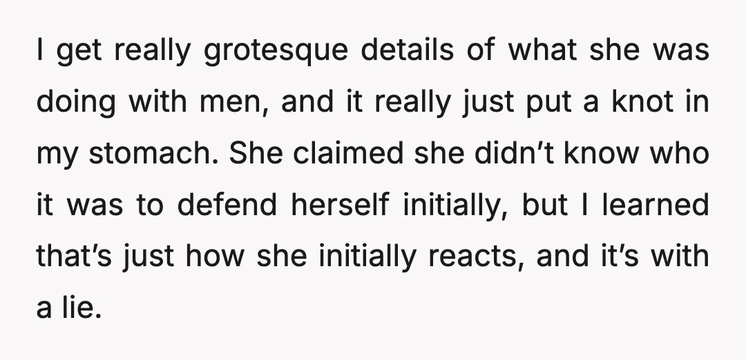 I get really grotesque details of what she was doing with men, and it really just put a knot in my stomach. She claimed she didn’t know who it was...