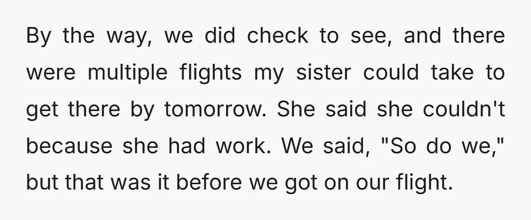 By the way, we did check to see, and there were multiple flights my sister could take to get there by tomorrow. She said she couldn't because she had work....
